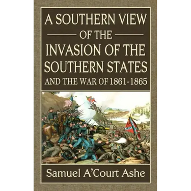 A Southern View of the Invasion of the Southern States and War of 1861-65