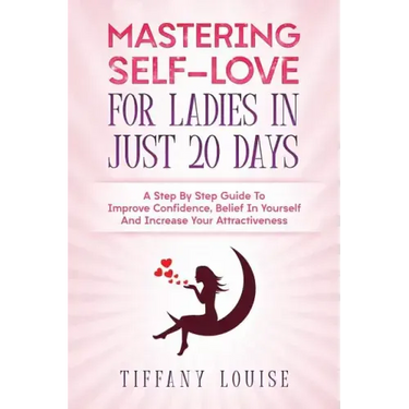 Mastering Self-love For Ladies In Just 20 Days: A Step By Step Guide To Improve Confidence, Belief In Yourself And Increase Your Attractiveness