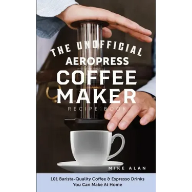 The Unofficial Aeropress Coffee Maker Recipe Book: 101 Barista-Quality Coffee & Espresso Drinks You Can Make At Home!