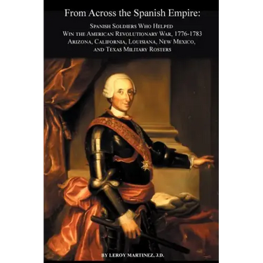 From Across the Spanish Empire: Spanish Soldiers Who Helped Win the American Revolutionary War, 1776-1783. Arizona, California, Louisiana, New Mexico,