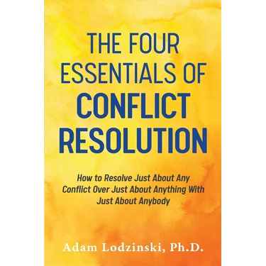 The Four Essentials of Conflict Resolution: How to Resolve Just About Any Conflict Over Just About Anything With Just About Anybody