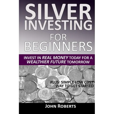 Silver Investing For Beginners: Invest In Real Money Today For A Wealthier Future Tomorrow