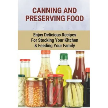 Canning And Preserving Food: Enjoy Delicious Recipes For Stocking Your Kitchen & Feeding Your Family: Canning And Freezing Book
