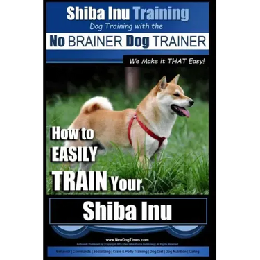 Shiba Inu Training Dog Training with the No BRAINER Dog TRAINER We Make it That Easy!: How to EASILY TRAIN Your Shiba Inu