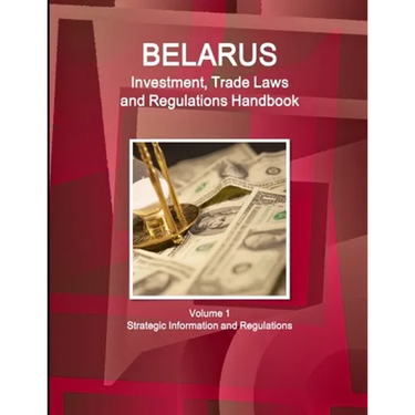 Belarus Investment, Trade Laws and Regulations Handbook Volume 1 Strategic Information and Regulations