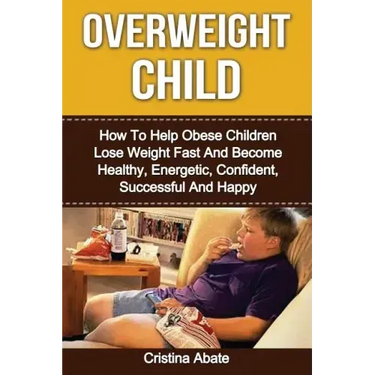 Overweight Child: How To Help Obese Children Lose Weight Fast And Become Healthy, Energetic, Confident, Successful And Happy