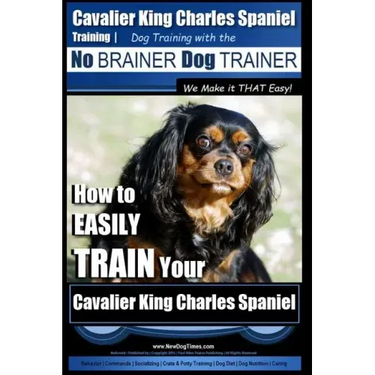 Cavalier King Charles Spaniel Training Dog Training with the No Brainer Dog Trainer We Make it THAT Easy!: How to EASILY TRAIN Your Cavalier King Char