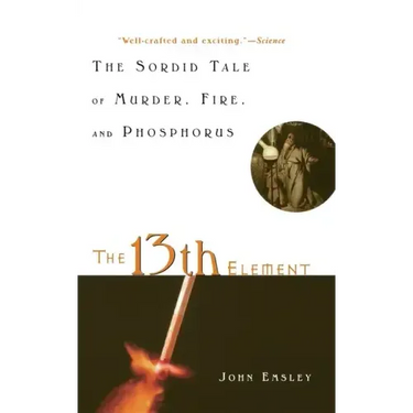 The 13th Element: The Sordid Tale of Murder, Fire, and Phosphorus