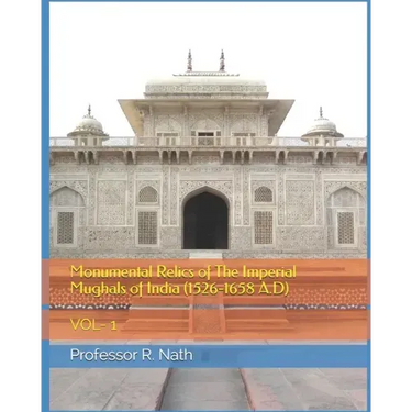 Monumental Relics of The Imperial Mughals of India (1526-1658 A.D): Vol- 1