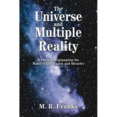 The Universe and Multiple Reality: A Physical Explanation for Manifesting, Magick and Miracles