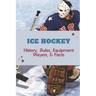 Ice Hockey: History, Rules, Equipment, Players, & Facts: Hockey Books 2020