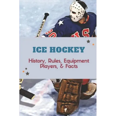Ice Hockey: History, Rules, Equipment, Players, & Facts: Hockey Books 2020