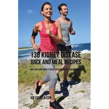 130 Kidney Disease Juice and Meal Recipes: Give Your Body What It Needs to Recover Fast and Naturally