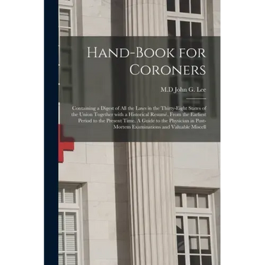 Hand-book for Coroners: Containing a Digest of All the Laws in the Thirty-eight States of the Union Together With a Historical Resumé, From th
