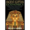 ANCIENT EGYPTIAN ECONOMICS Kemetic Wisdom of Saving and Investing in Wealth of Body, Mind, and Soul for Building True Civilization, Prosperity and Spi
