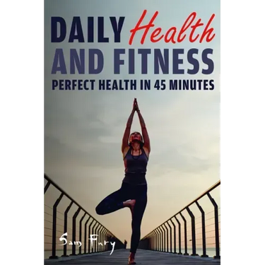 Daily Health and Fitness: Perfect Health in Under 45 Minutes a Day