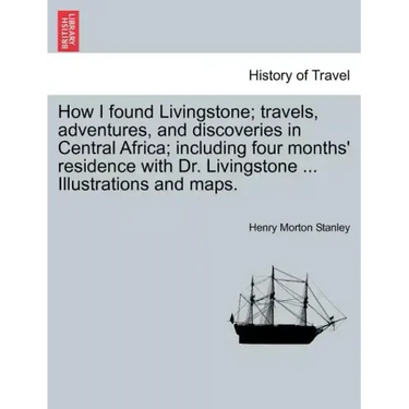 How I Found Livingstone; Travels, Adventures, and Discoveries in Central Africa; Including Four Months' Residence with Dr. Livingstone ... Illustratio