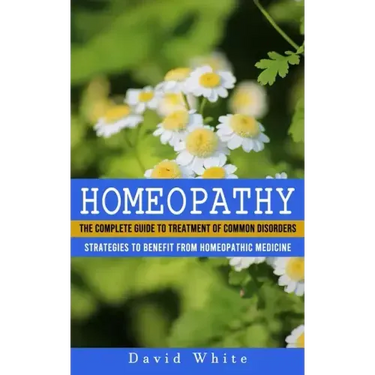 Homeopathy: Strategies to Benefit From Homeopathic Medicine (The Complete Guide to Treatment of Common Disorders)
