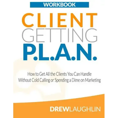 Client Getting P.L.A.N. - Workbook: How to Get All the Clients You Can Handle Without Cold Calling or Spending a Dime on Marketing