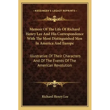 Memoir of the Life of Richard Henry Lee and His Correspondence with the Most Distinguished Men in America and Europe: Illustrative of Their Characters