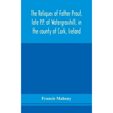 The reliques of Father Prout, late P.P. of Watergrasshill, in the county of Cork, Ireland