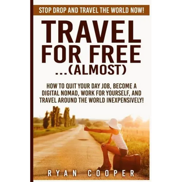 Travel For Free..(Almost): Stop Drop And Travel The World NOW! How To Quit Your Day Job, Become A Digital Nomad, Work For Yourself, And Travel Ar