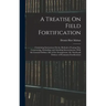A Treatise On Field Fortification: Containing Instructions On the Methods of Laying Out, Constructing, Defending, and Attacking Intrenchments, With th