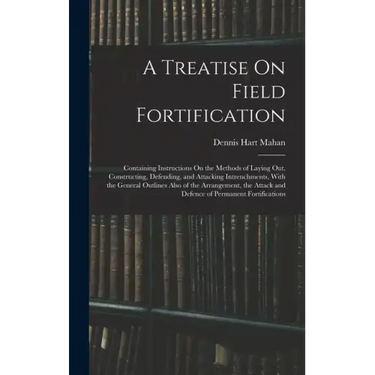 A Treatise On Field Fortification: Containing Instructions On the Methods of Laying Out, Constructing, Defending, and Attacking Intrenchments, With th