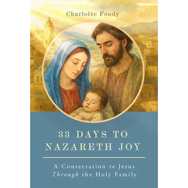 33 Days to Nazareth Joy: A Consecration to Jesus Through the Holy Family
