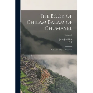 The Book of Chilam Balam of Chumayel; With Introd. by G.B. Gordon; Volume 5