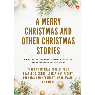 A Merry Christmas and Other Christmas Stories: Short Christmas Stories from Charles Dickens, Louisa May Alcott, Lucy Maud Montgomery, Mark Twain, and