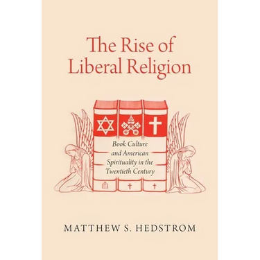 The Rise of Liberal Religion: Book Culture and American Spirituality in the Twentieth Century