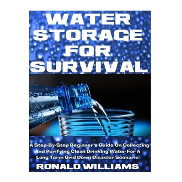 Water Storage For Survival: A Step-By-Step Beginner's Guide On Collecting and Purifying Clean Drinking Water For A Long Term Grid Down Disaster Scenar