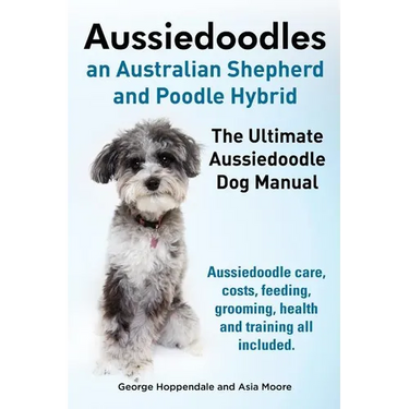 Aussiedoodles. the Ultimate Aussiedoodle Dog Manual. Aussiedoodle Care, Costs, Feeding, Grooming, Health and Training All Included.