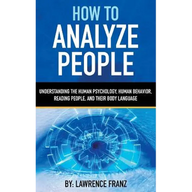 How to Analyze People: Understanding the Human Psychology, Human Behavior, Reading People, and Their Body Language