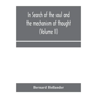 In search of the soul and the mechanism of thought, emotion, and conduct A Treatise in two Volumes Containing A Brief but Comprehensive History of the