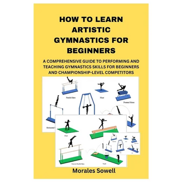 How to Learn Artistic Gymnastics for Beginners: A Comprehensive Guide to Performing and Teaching Gymnastics Skills for Beginners and Championship-Leve