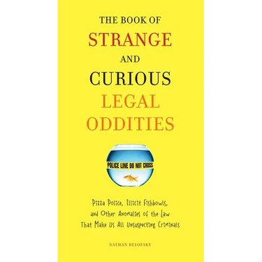 The Book of Strange and Curious Legal Oddities: Pizza Police, Illicit Fishbowls, and Other Anomalies of Thelaw That Make Us Allunsuspecting Criminals