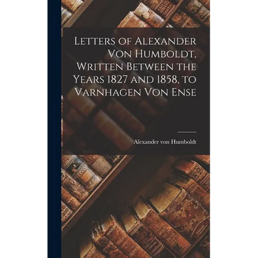 Letters of Alexander Von Humboldt, Written Between the Years 1827 and 1858, to Varnhagen Von Ense