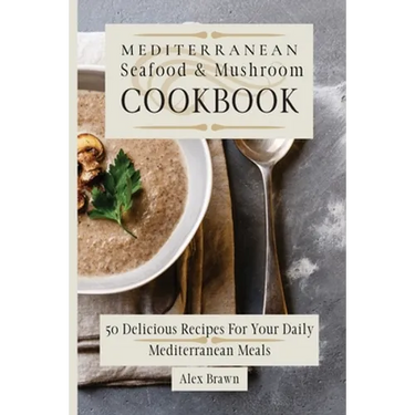 Mediterranean Seafood & Mushroom Cookbook: 50 Delicious Recipes For Your Daily Mediterranean Meals