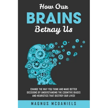 How Our Brains Betray Us: Change the Way you Think and Make Better Decisions by Understanding the Cognitive Biases and Heuristics that Destroy O