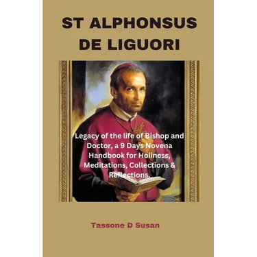 St Alphonsus de Liguori: Legacy of the life of Bishop and Doctor, a 9 Days Novena Handbook for Holiness, Meditations, Collections & Reflections