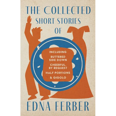 The Collected Short Stories of Edna Ferber - Including Buttered Side Down, Cheerful - By Request, Half Portions, & Gigolo;With an Introduction by Roge