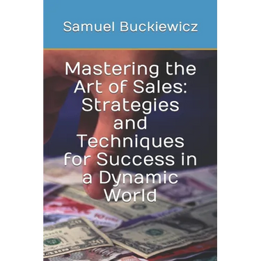 Mastering the Art of Sales: Strategies and Techniques for Success in a Dynamic World