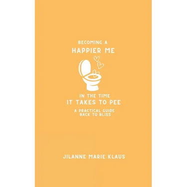 Becoming A Happier Me In The Time it Takes To Pee: A Practical Guide Back To Bliss