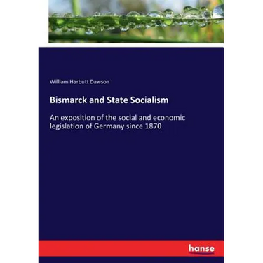 Bismarck and State Socialism: An exposition of the social and economic legislation of Germany since 1870