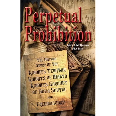 Perpetual Prohibition: The Untold Story of The Knights Templar, Knights of Malta, Knights Baronet of Nova Scotia and Freemasonry