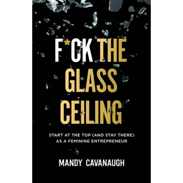 F*ck the Glass Ceiling: Start at the Top (and Stay There) as a Feminine Entrepreneur
