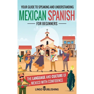 Mexican Spanish for Beginners: Your Guide to Speaking and Understanding the Language and Culture of Mexico with Confidence
