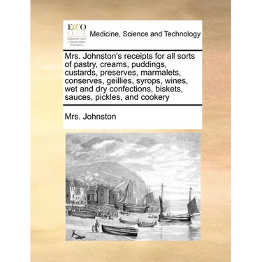 Mrs. Johnston's Receipts for All Sorts of Pastry, Creams, Puddings, Custards, Preserves, Marmalets, Conserves, Geillies, Syrops, Wines, Wet and Dry Co